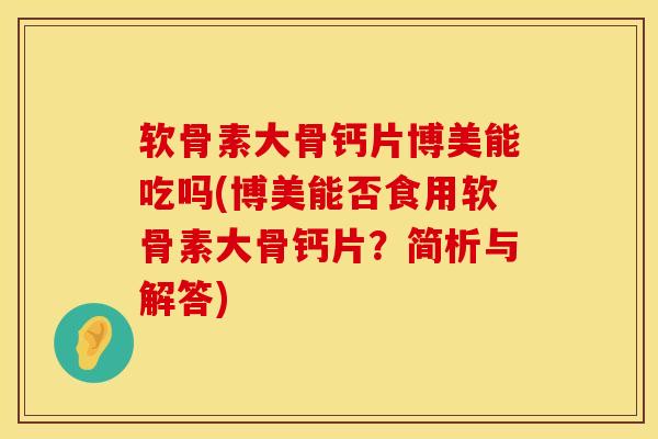 软骨素大骨钙片博美能吃吗(博美能否食用软骨素大骨钙片？简析与解答)