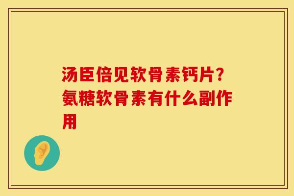 汤臣倍见软骨素钙片?氨糖软骨素有什么副作用 汤臣倍见软骨素钙片?氨糖软骨素有什么副作用