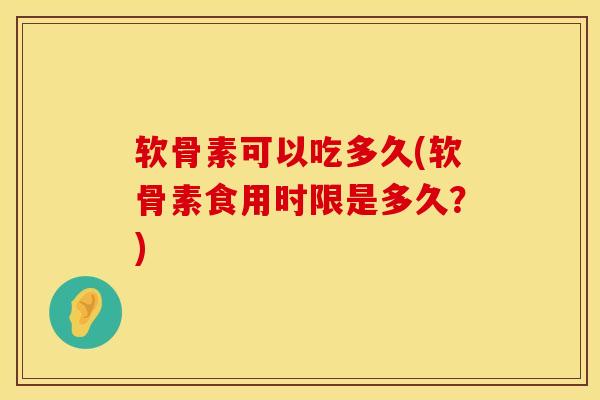软骨素可以吃多久(软骨素食用时限是多久？)