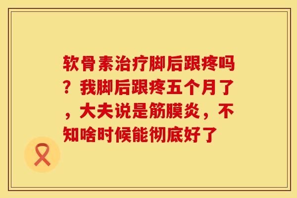 软骨素治疗脚后跟疼吗？我脚后跟疼五个月了，大夫说是筋膜炎，不知啥时候能彻底好了