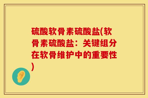 硫酸软骨素硫酸盐(软骨素硫酸盐：关键组分在软骨维护中的重要性)