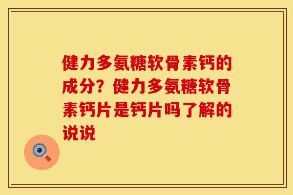 健力多氨糖软骨素钙的成分？健力多氨糖软骨素钙片是钙片吗了解的说说
