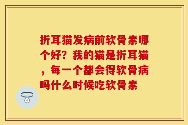 折耳猫发病前软骨素哪个好？我的猫是折耳猫，每一个都会得软骨病吗什么时候吃软骨素