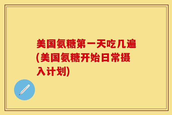 美国氨糖第一天吃几遍(美国氨糖开始日常摄入计划)