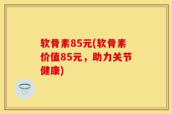 软骨素85元(软骨素价值85元，助力关节健康)