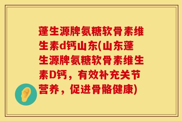 蓬生源牌氨糖软骨素维生素d钙山东(山东蓬生源牌氨糖软骨素维生素D钙，有效补充关节营养，促进骨骼健康)