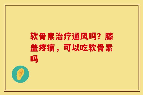软骨素治疗通风吗？膝盖疼痛，可以吃软骨素吗