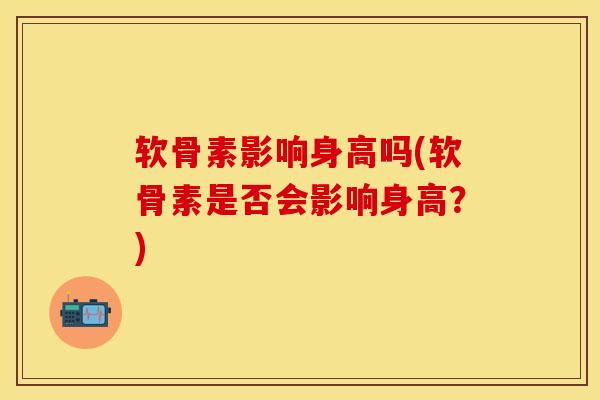 软骨素影响身高吗(软骨素是否会影响身高？)