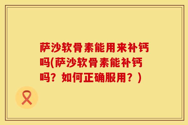 萨沙软骨素能用来补钙吗(萨沙软骨素能补钙吗？如何正确服用？)