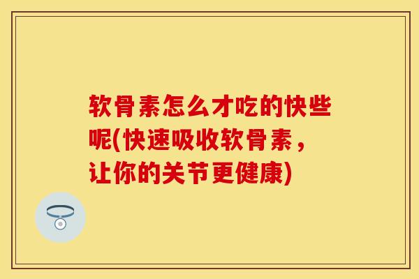 软骨素怎么才吃的快些呢(快速吸收软骨素，让你的关节更健康)