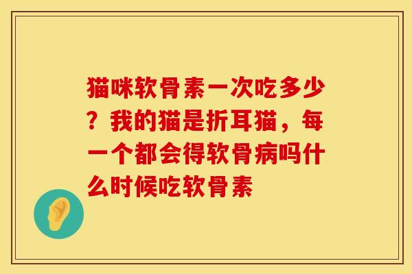 猫咪软骨素一次吃多少？我的猫是折耳猫，每一个都会得软骨病吗什么时候吃软骨素