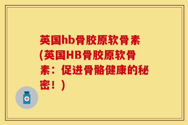 英国hb骨胶原软骨素(英国HB骨胶原软骨素：促进骨骼健康的秘密！)