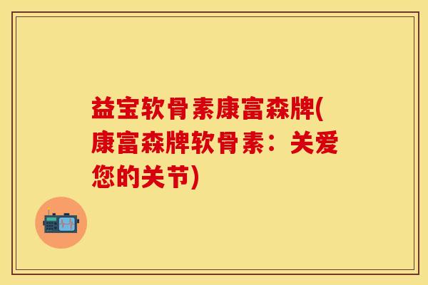 益宝软骨素康富森牌(康富森牌软骨素：关爱您的关节)