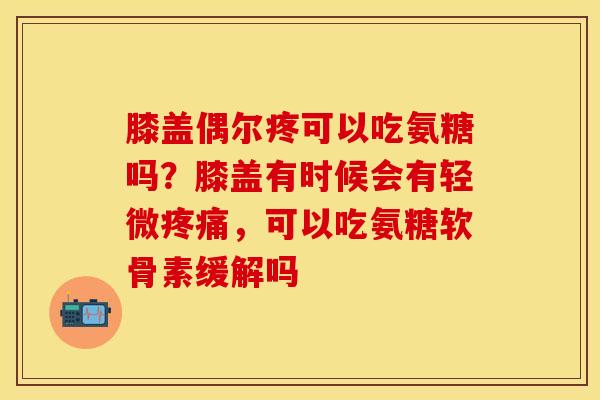 膝盖偶尔疼可以吃氨糖吗？膝盖有时候会有轻微疼痛，可以吃氨糖软骨素缓解吗