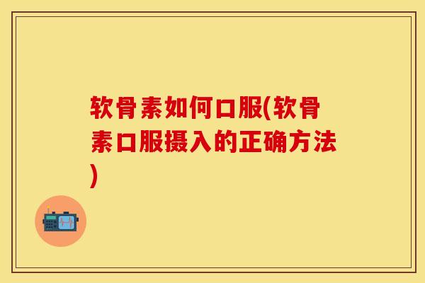 软骨素如何口服(软骨素口服摄入的正确方法)