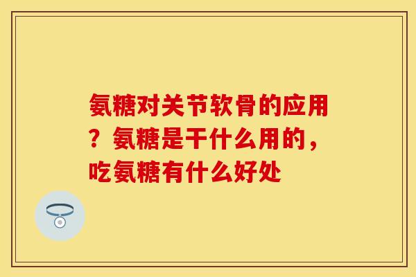 氨糖对关节软骨的应用？氨糖是干什么用的，吃氨糖有什么好处
