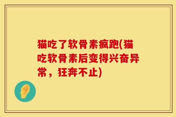 猫吃了软骨素疯跑(猫吃软骨素后变得兴奋异常，狂奔不止)