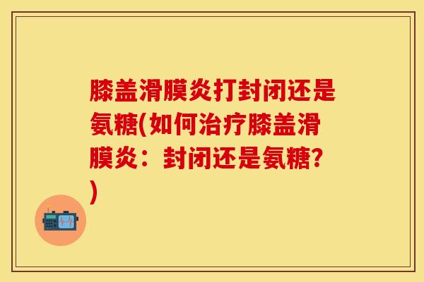 膝盖滑膜炎打封闭还是氨糖(如何治疗膝盖滑膜炎：封闭还是氨糖？)