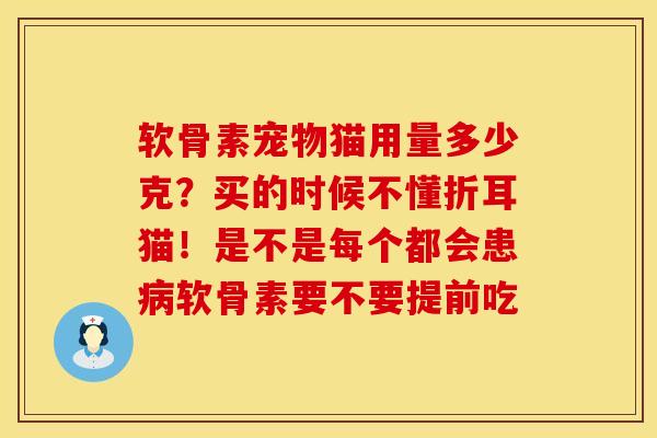 软骨素宠物猫用量多少克？买的时候不懂折耳猫！是不是每个都会患病软骨素要不要提前吃