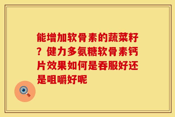 能增加软骨素的蔬菜籽？健力多氨糖软骨素钙片效果如何是吞服好还是咀嚼好呢