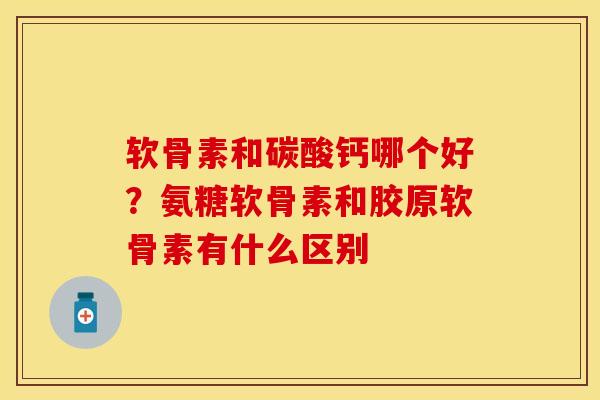 软骨素和碳酸钙哪个好？氨糖软骨素和胶原软骨素有什么区别