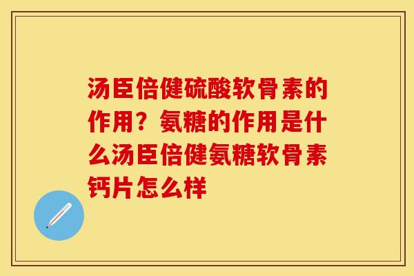 汤臣倍健硫酸软骨素的作用？氨糖的作用是什么汤臣倍健氨糖软骨素钙片怎么样