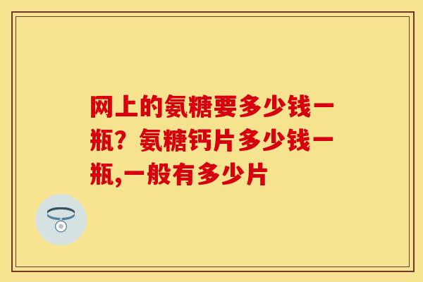 网上的氨糖要多少钱一瓶？氨糖钙片多少钱一瓶,一般有多少片