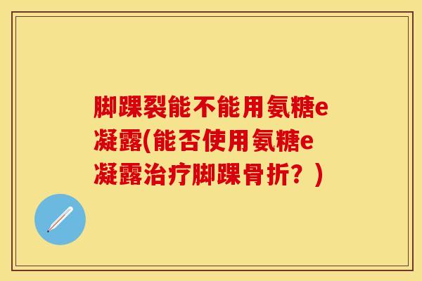 脚踝裂能不能用氨糖e凝露(能否使用氨糖e凝露治疗脚踝骨折？)