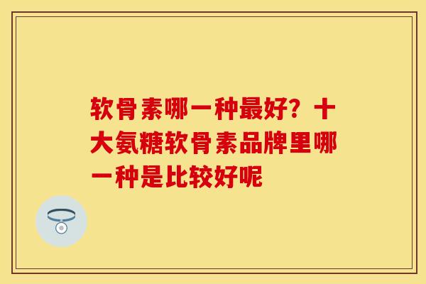 软骨素哪一种最好？十大氨糖软骨素品牌里哪一种是比较好呢