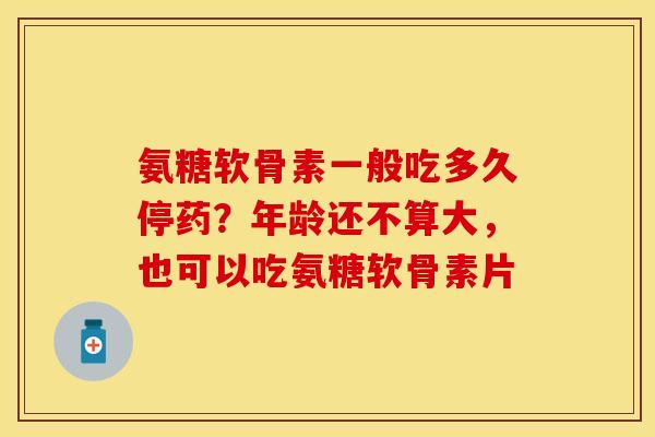 氨糖软骨素一般吃多久停药？年龄还不算大，也可以吃氨糖软骨素片