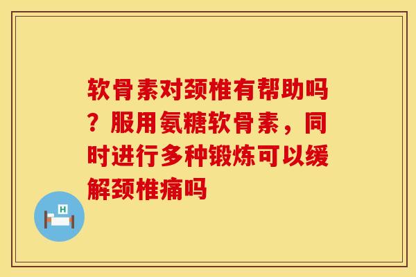 软骨素对颈椎有帮助吗？服用氨糖软骨素，同时进行多种锻炼可以缓解颈椎痛吗