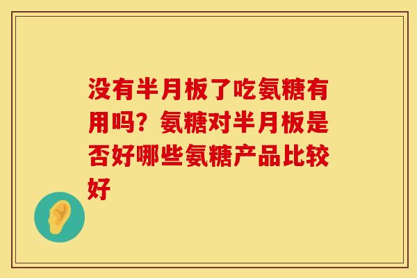 没有半月板了吃氨糖有用吗？氨糖对半月板是否好哪些氨糖产品比较好