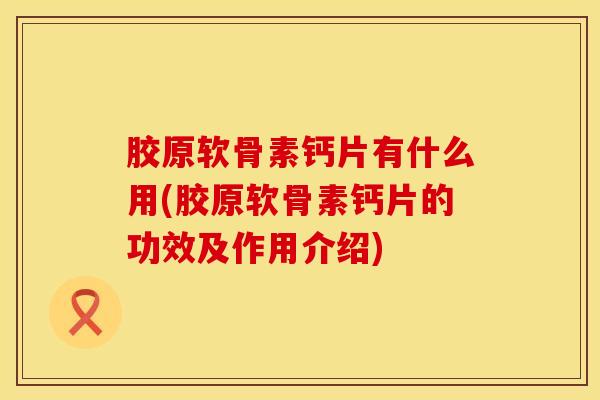 胶原软骨素钙片有什么用(胶原软骨素钙片的功效及作用介绍)