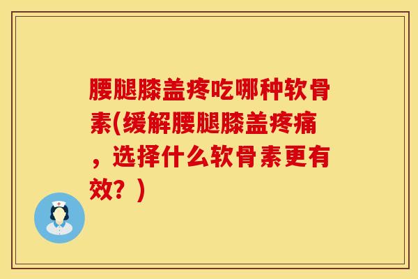 腰腿膝盖疼吃哪种软骨素(缓解腰腿膝盖疼痛，选择什么软骨素更有效？)