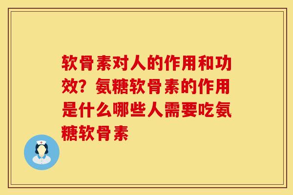 软骨素对人的作用和功效?氨糖软骨素的作用是什么哪些人需要吃氨糖软骨素