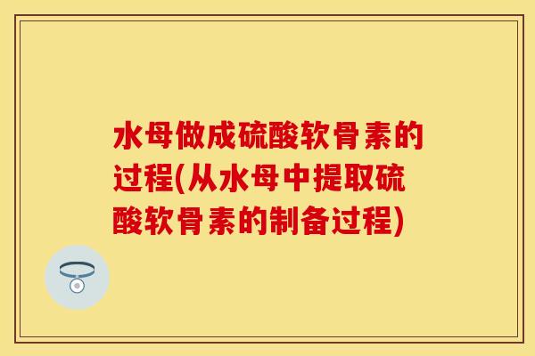 水母做成硫酸软骨素的过程(从水母中提取硫酸软骨素的制备过程)