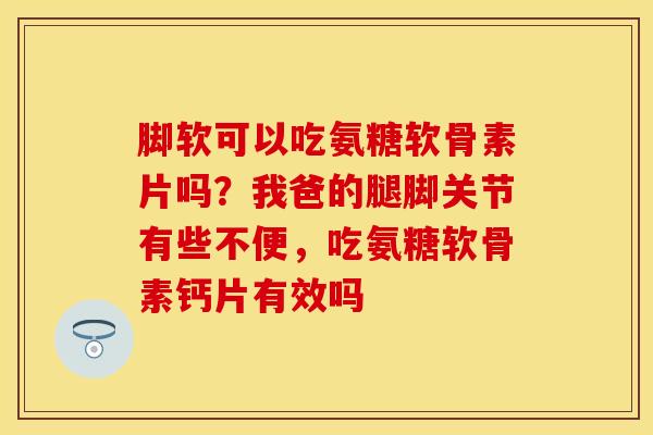 脚软可以吃氨糖软骨素片吗？我爸的腿脚关节有些不便，吃氨糖软骨素钙片有效吗