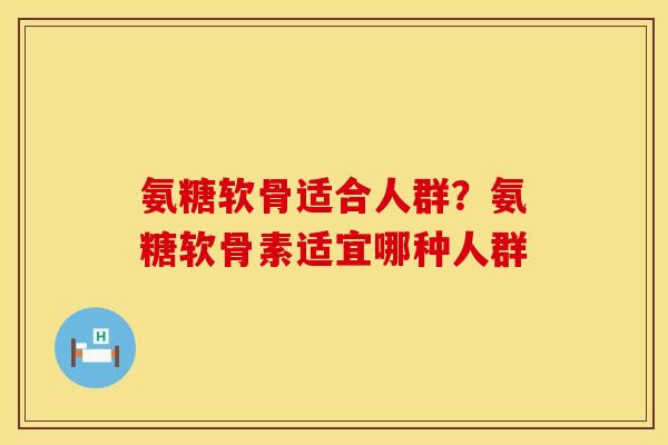 氨糖软骨适合人群？氨糖软骨素适宜哪种人群