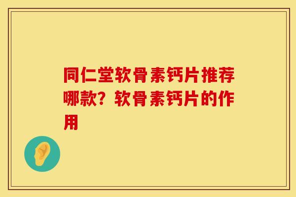 同仁堂软骨素钙片推荐哪款？软骨素钙片的作用
