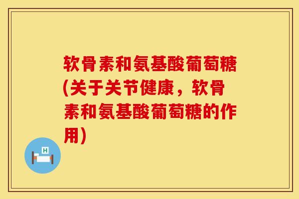 软骨素和氨基酸葡萄糖(关于关节健康，软骨素和氨基酸葡萄糖的作用)