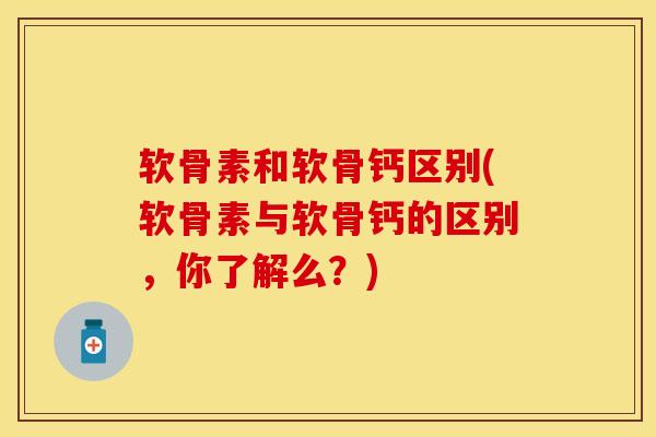 软骨素和软骨钙区别(软骨素与软骨钙的区别，你了解么？)