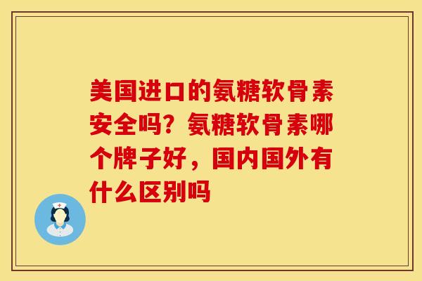 美国进口的氨糖软骨素安全吗？氨糖软骨素哪个牌子好，国内国外有什么区别吗