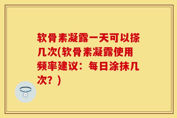 软骨素凝露一天可以搽几次(软骨素凝露使用频率建议：每日涂抹几次？)