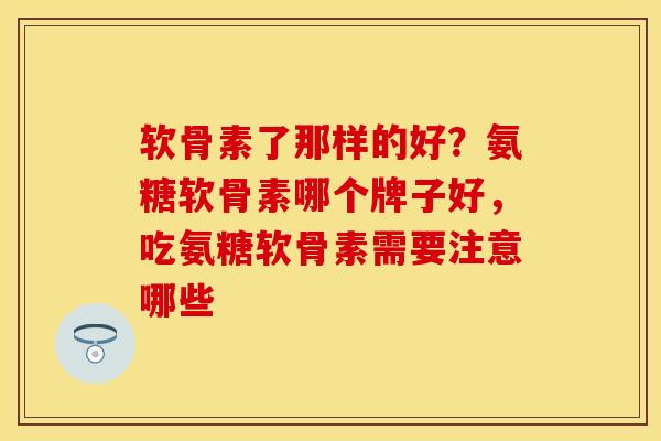 软骨素了那样的好？氨糖软骨素哪个牌子好，吃氨糖软骨素需要注意哪些