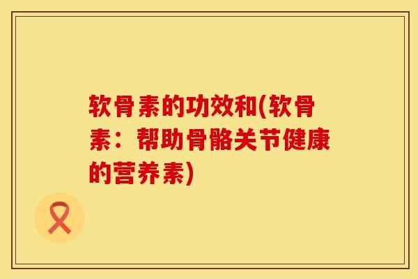 软骨素的功效和(软骨素：帮助骨骼关节健康的营养素)