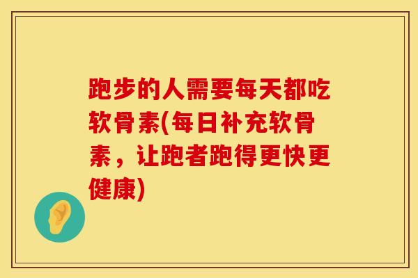 跑步的人需要每天都吃软骨素(每日补充软骨素，让跑者跑得更快更健康)
