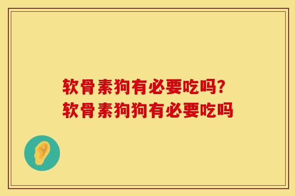 软骨素狗有必要吃吗？软骨素狗狗有必要吃吗