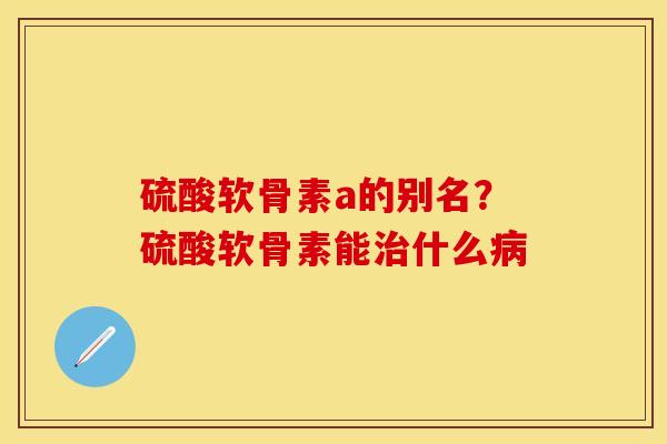 硫酸软骨素a的别名？硫酸软骨素能治什么病