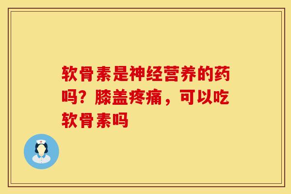 软骨素是神经营养的药吗？膝盖疼痛，可以吃软骨素吗