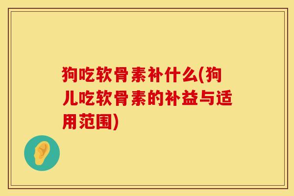狗吃软骨素补什么(狗儿吃软骨素的补益与适用范围)